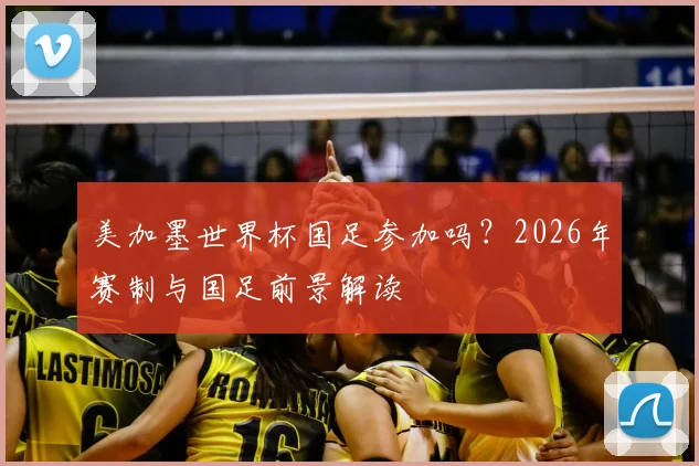 美加墨世界杯国足参加吗？2026年赛制与国足前景解读