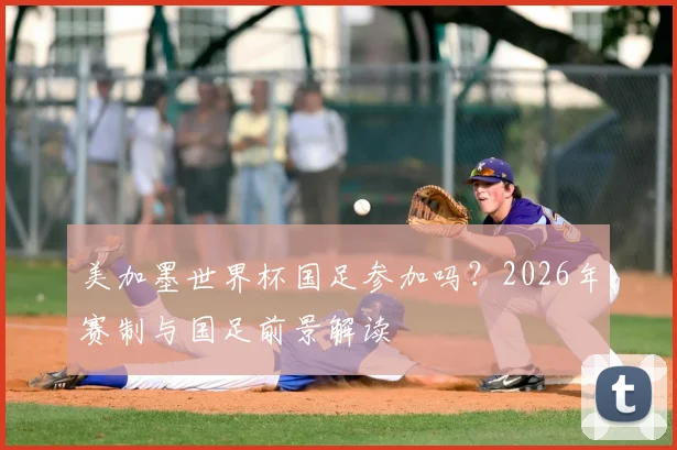美加墨世界杯国足参加吗？2026年赛制与国足前景解读