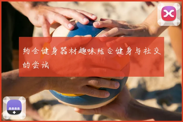 约会健身器材趣味结合健身与社交的尝试