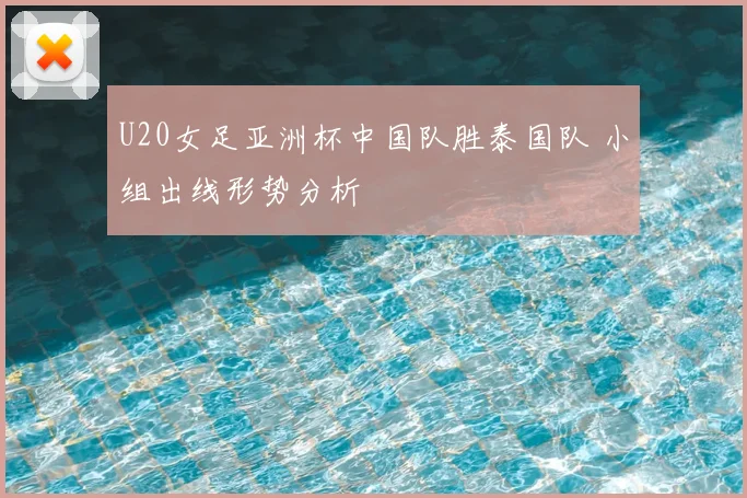 U20女足亚洲杯中国队胜泰国队 小组出线形势分析