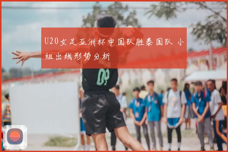 U20女足亚洲杯中国队胜泰国队 小组出线形势分析