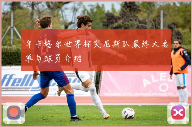 年卡塔尔世界杯突尼斯队最终大名单与球员介绍