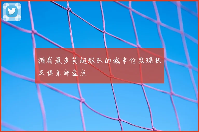 拥有最多英超球队的城市伦敦现状及俱乐部盘点